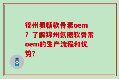 锦州氨糖软骨素oem？了解锦州氨糖软骨素oem的生产流程和优势？