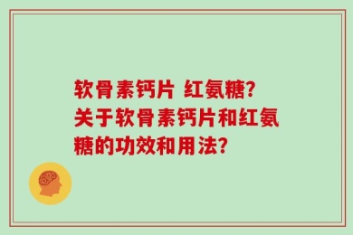 软骨素钙片 红氨糖？关于软骨素钙片和红氨糖的功效和用法？