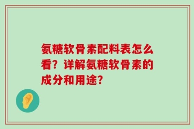 氨糖软骨素配料表怎么看？详解氨糖软骨素的成分和用途？