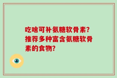 吃啥可补氨糖软骨素？推荐多种富含氨糖软骨素的食物？