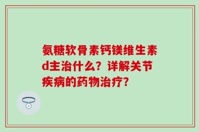 氨糖软骨素钙镁维生素d主治什么？详解关节疾病的药物治疗？