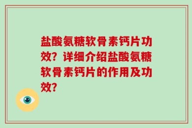 盐酸氨糖软骨素钙片功效？详细介绍盐酸氨糖软骨素钙片的作用及功效？