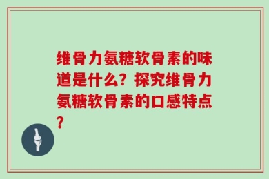 维骨力氨糖软骨素的味道是什么？探究维骨力氨糖软骨素的口感特点？