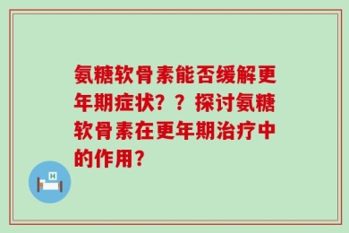 氨糖软骨素能否缓解更年期症状？？探讨氨糖软骨素在更年期治疗中的作用？