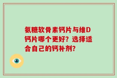 氨糖软骨素钙片与维D钙片哪个更好？选择适合自己的钙补剂？