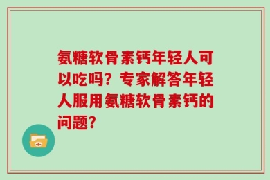 氨糖软骨素钙年轻人可以吃吗？专家解答年轻人服用氨糖软骨素钙的问题？