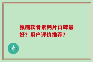 氨糖软骨素钙片口碑最好？用户评价推荐？