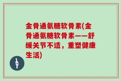 金骨通氨糖软骨素(金骨通氨糖软骨素——舒缓关节不适，重塑健康生活)