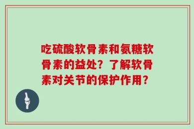 吃硫酸软骨素和氨糖软骨素的益处？了解软骨素对关节的保护作用？