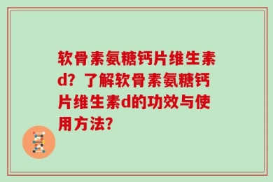 软骨素氨糖钙片维生素d？了解软骨素氨糖钙片维生素d的功效与使用方法？