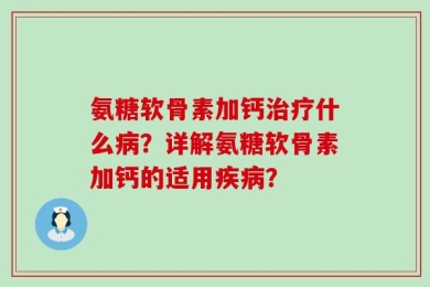 氨糖软骨素加钙治疗什么病？详解氨糖软骨素加钙的适用疾病？