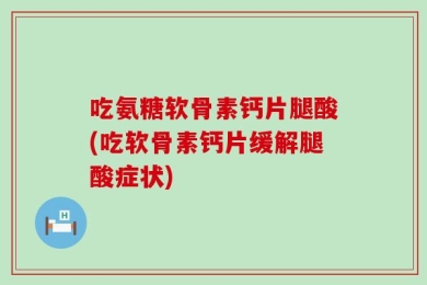 吃氨糖软骨素钙片腿酸(吃软骨素钙片缓解腿酸症状)