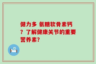 健力多 氨糖软骨素钙？了解健康关节的重要营养素？