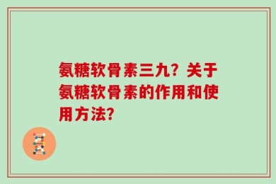 氨糖软骨素三九？关于氨糖软骨素的作用和使用方法？