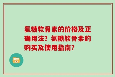 氨糖软骨素的价格及正确用法？氨糖软骨素的购买及使用指南？
