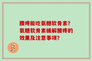 腰疼能吃氨糖软骨素？氨糖软骨素缓解腰疼的效果及注意事项？