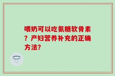 喂奶可以吃氨糖软骨素？产妇营养补充的正确方法？