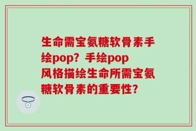 生命需宝氨糖软骨素手绘pop？手绘pop风格描绘生命所需宝氨糖软骨素的重要性？