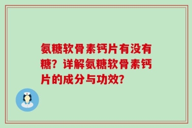 氨糖软骨素钙片有没有糖？详解氨糖软骨素钙片的成分与功效？