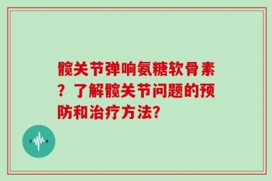 髋关节弹响氨糖软骨素？了解髋关节问题的预防和治疗方法？