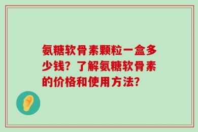 氨糖软骨素颗粒一盒多少钱？了解氨糖软骨素的价格和使用方法？