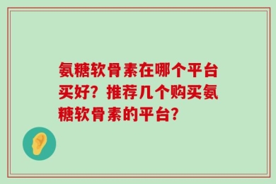 氨糖软骨素在哪个平台买好？推荐几个购买氨糖软骨素的平台？