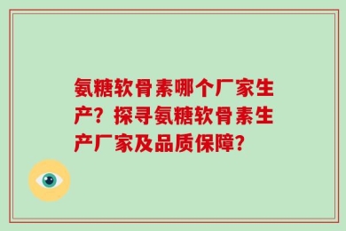 氨糖软骨素哪个厂家生产？探寻氨糖软骨素生产厂家及品质保障？