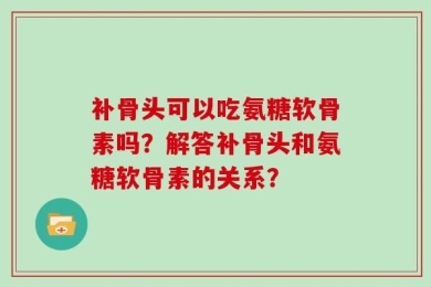 补骨头可以吃氨糖软骨素吗？解答补骨头和氨糖软骨素的关系？