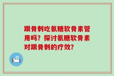 跟骨刺吃氨糖软骨素管用吗？探讨氨糖软骨素对跟骨刺的疗效？