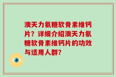 澳天力氨糖软骨素维钙片？详细介绍澳天力氨糖软骨素维钙片的功效与适用人群？