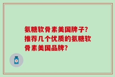 氨糖软骨素美国牌子？推荐几个优质的氨糖软骨素美国品牌？