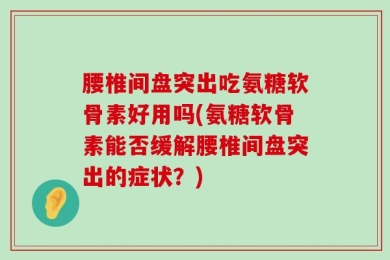 腰椎间盘突出吃氨糖软骨素好用吗(氨糖软骨素能否缓解腰椎间盘突出的症状？)