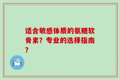 适合敏感体质的氨糖软骨素？专业的选择指南？