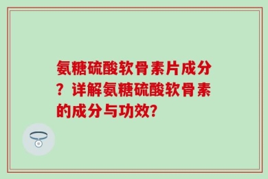 氨糖硫酸软骨素片成分？详解氨糖硫酸软骨素的成分与功效？