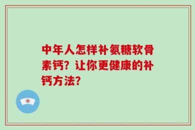 中年人怎样补氨糖软骨素钙？让你更健康的补钙方法？
