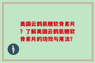 美国云鹤氨糖软骨素片？了解美国云鹤氨糖软骨素片的功效与用法？