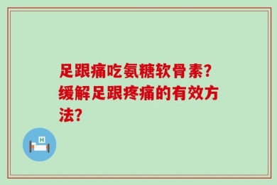 足跟痛吃氨糖软骨素？缓解足跟疼痛的有效方法？
