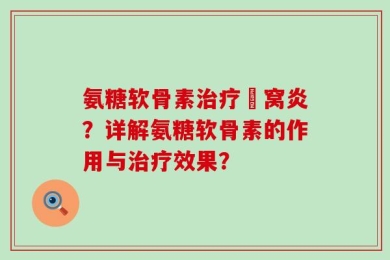 氨糖软骨素治疗腘窝炎？详解氨糖软骨素的作用与治疗效果？