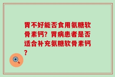 胃不好能否食用氨糖软骨素钙？胃病患者是否适合补充氨糖软骨素钙？