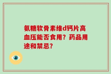 氨糖软骨素维d钙片高血压能否食用？药品用途和禁忌？