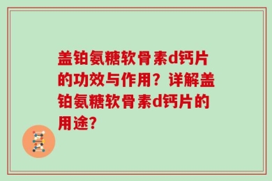 盖铂氨糖软骨素d钙片的功效与作用？详解盖铂氨糖软骨素d钙片的用途？