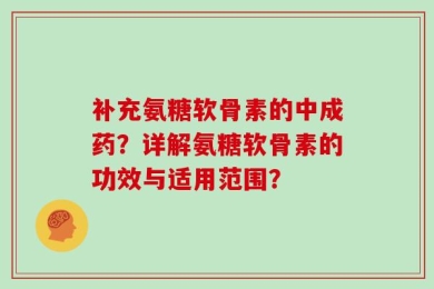 补充氨糖软骨素的中成药？详解氨糖软骨素的功效与适用范围？
