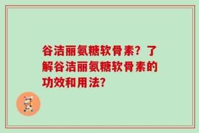 谷洁丽氨糖软骨素？了解谷洁丽氨糖软骨素的功效和用法？