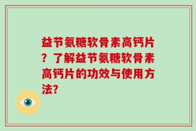 益节氨糖软骨素高钙片？了解益节氨糖软骨素高钙片的功效与使用方法？