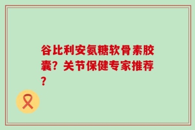 谷比利安氨糖软骨素胶囊？关节保健专家推荐？