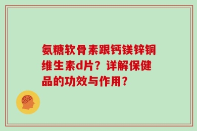 氨糖软骨素跟钙镁锌铜维生素d片？详解保健品的功效与作用？