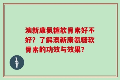 澳新康氨糖软骨素好不好？了解澳新康氨糖软骨素的功效与效果？