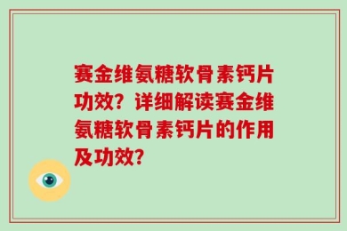 赛金维氨糖软骨素钙片功效？详细解读赛金维氨糖软骨素钙片的作用及功效？