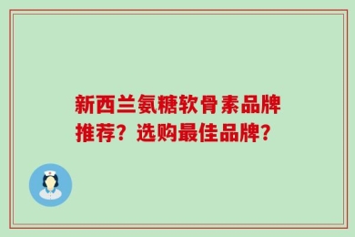 新西兰氨糖软骨素品牌推荐？选购最佳品牌？
