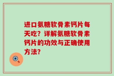 进口氨糖软骨素钙片每天吃？详解氨糖软骨素钙片的功效与正确使用方法？